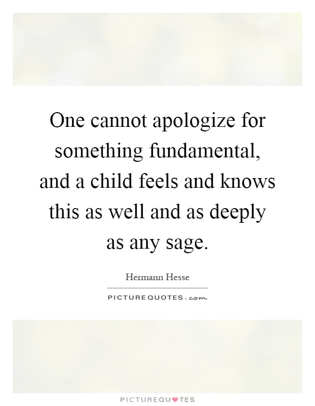 One cannot apologize for something fundamental, and a child feels and knows this as well and as deeply as any sage Picture Quote #1