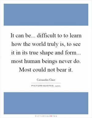 It can be... difficult to to learn how the world truly is, to see it in its true shape and form... most human beings never do. Most could not bear it Picture Quote #1