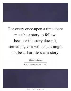 For every once upon a time there must be a story to follow, because if a story doesn’t, something else will, and it might not be as harmless as a story Picture Quote #1