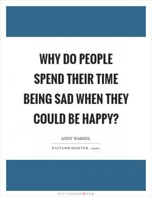 Why do people spend their time being sad when they could be happy? Picture Quote #1