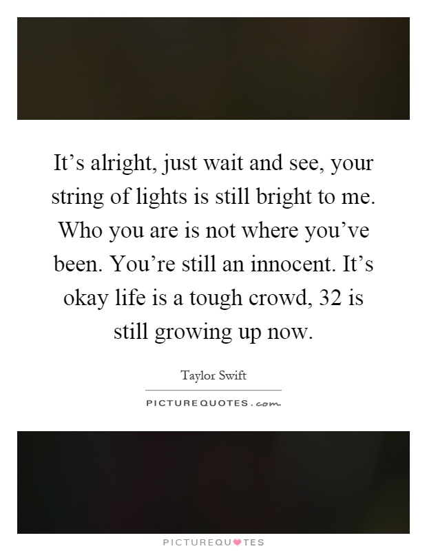 It's alright, just wait and see, your string of lights is still bright to me. Who you are is not where you've been. You're still an innocent. It's okay life is a tough crowd, 32 is still growing up now Picture Quote #1