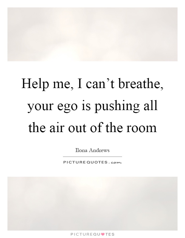 Help me, I can't breathe, your ego is pushing all the air out of the room Picture Quote #1