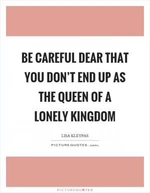 Be careful dear that you don’t end up as the queen of a lonely kingdom Picture Quote #1