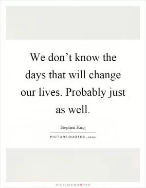 We don’t know the days that will change our lives. Probably just as well Picture Quote #1