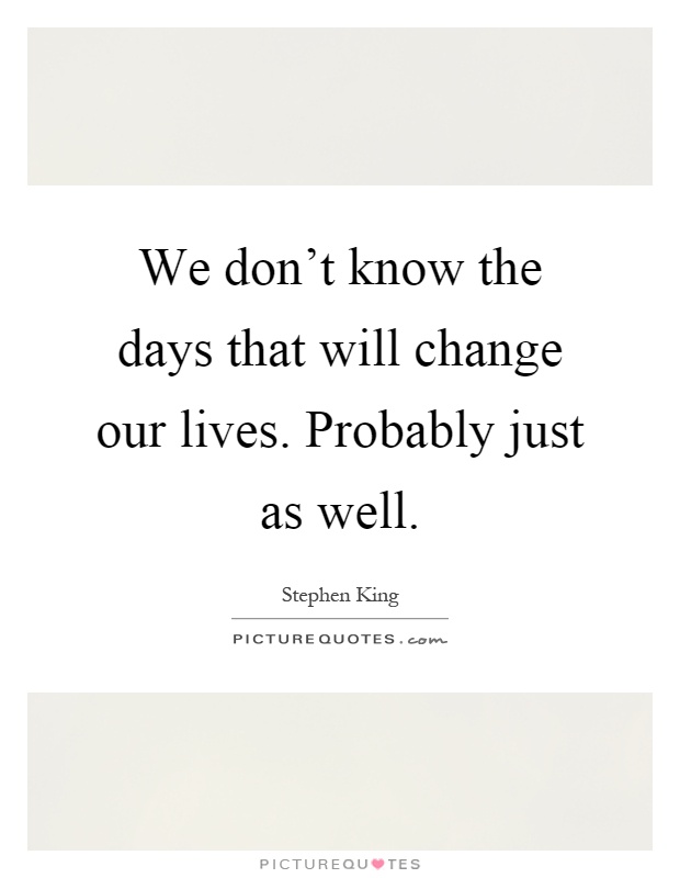 We don't know the days that will change our lives. Probably just as well Picture Quote #1