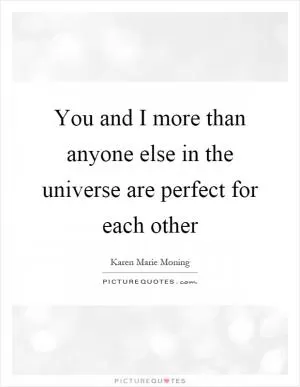 You and I more than anyone else in the universe are perfect for each other Picture Quote #1