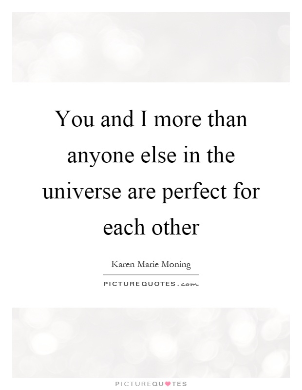 You and I more than anyone else in the universe are perfect for each other Picture Quote #1