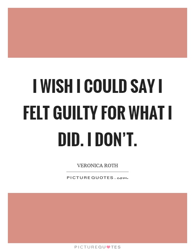I wish I could say I felt guilty for what I did. I don't Picture Quote #1