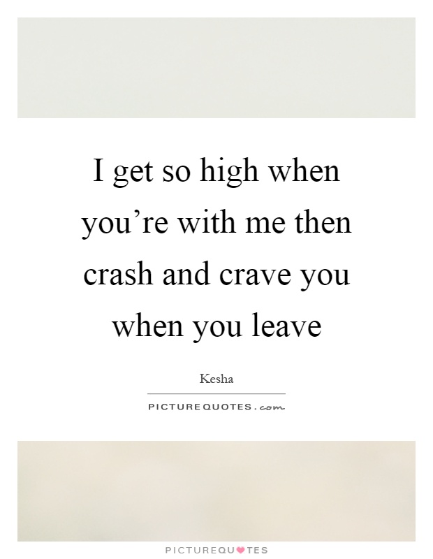 I get so high when you're with me then crash and crave you when you leave Picture Quote #1