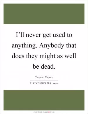 I’ll never get used to anything. Anybody that does they might as well be dead Picture Quote #1
