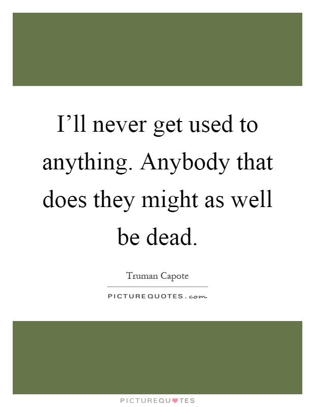 I'll never get used to anything. Anybody that does they might as well be dead Picture Quote #1