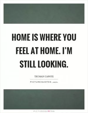 Home is where you feel at home. I’m still looking Picture Quote #1
