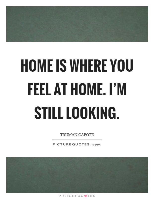 Home is where you feel at home. I'm still looking Picture Quote #1