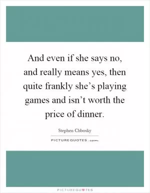 And even if she says no, and really means yes, then quite frankly she’s playing games and isn’t worth the price of dinner Picture Quote #1