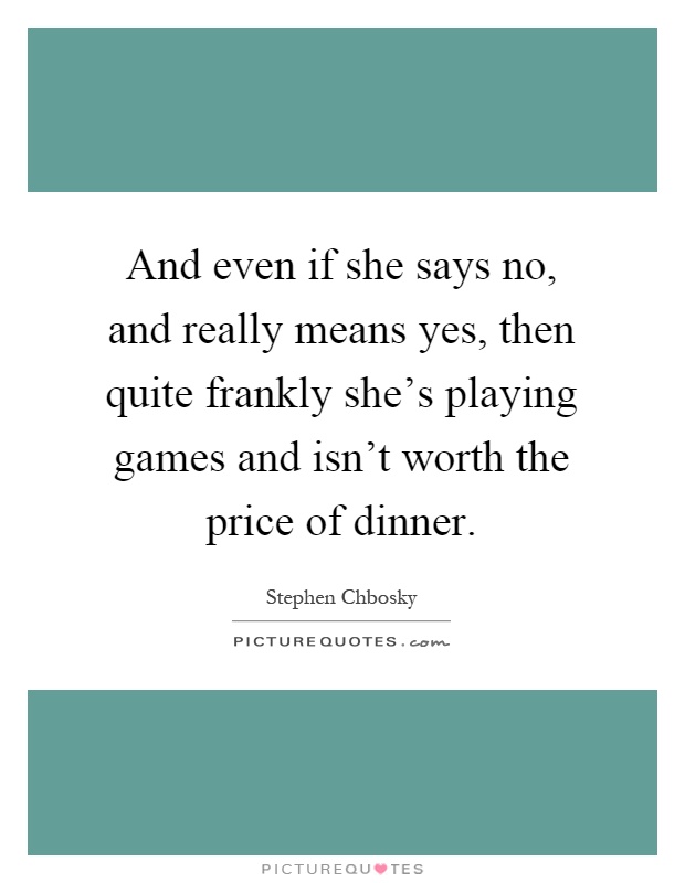 And even if she says no, and really means yes, then quite frankly she's playing games and isn't worth the price of dinner Picture Quote #1