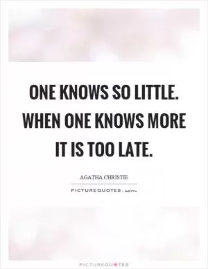 One knows so little. When one knows more it is too late Picture Quote #1