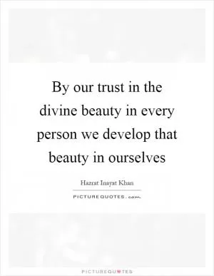 By our trust in the divine beauty in every person we develop that beauty in ourselves Picture Quote #1