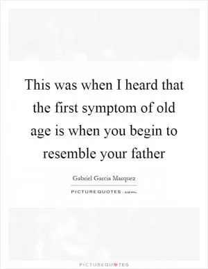 This was when I heard that the first symptom of old age is when you begin to resemble your father Picture Quote #1
