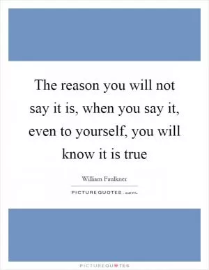 The reason you will not say it is, when you say it, even to yourself, you will know it is true Picture Quote #1