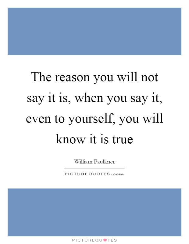 The reason you will not say it is, when you say it, even to yourself, you will know it is true Picture Quote #1