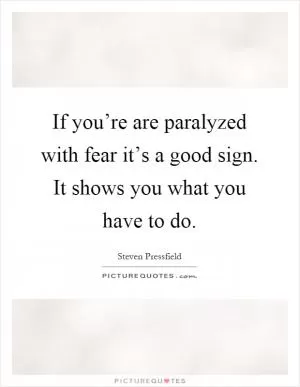 If you’re are paralyzed with fear it’s a good sign. It shows you what you have to do Picture Quote #1