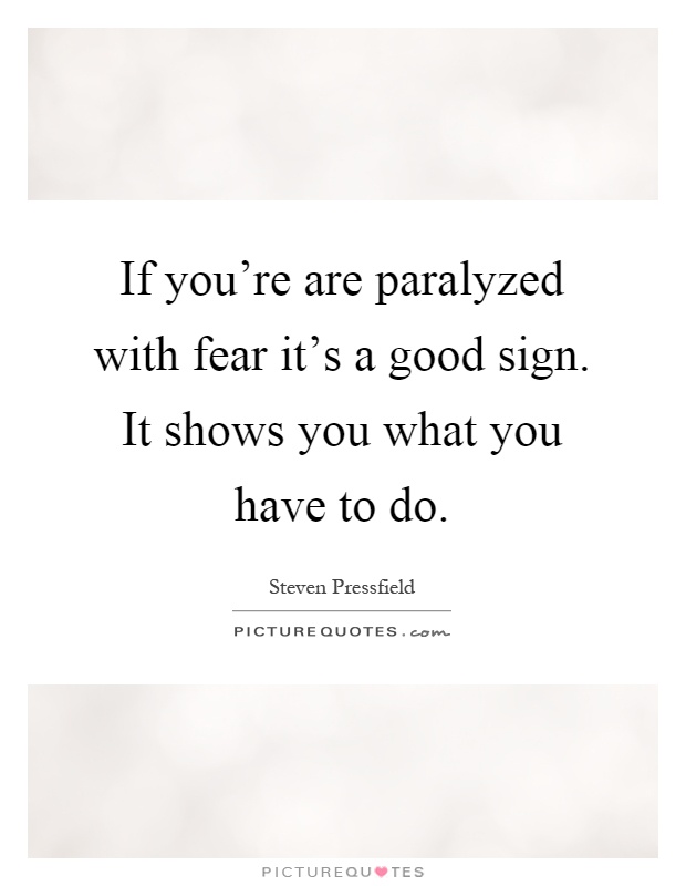 If you're are paralyzed with fear it's a good sign. It shows you what you have to do Picture Quote #1