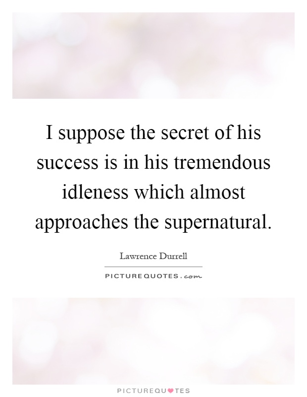 I suppose the secret of his success is in his tremendous idleness which almost approaches the supernatural Picture Quote #1