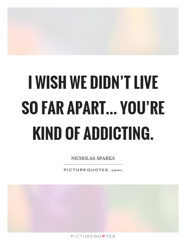 I wish we didn't live so far apart... You're kind of addicting Picture Quote #1