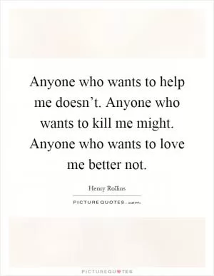 Anyone who wants to help me doesn’t. Anyone who wants to kill me might. Anyone who wants to love me better not Picture Quote #1