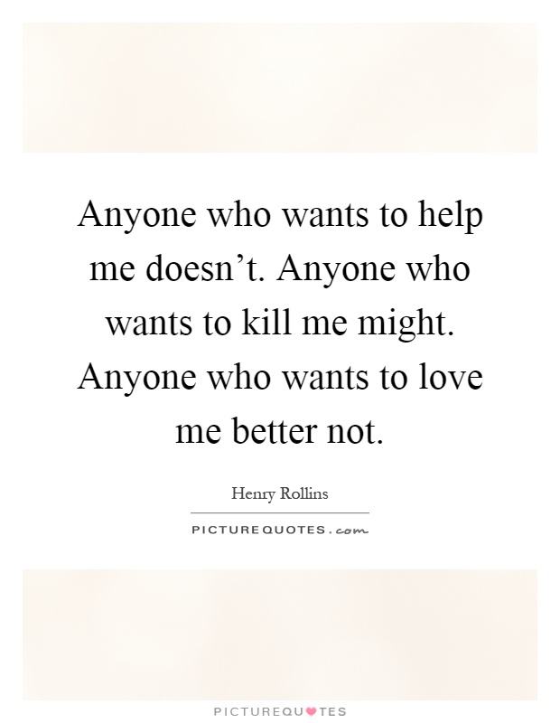 Anyone who wants to help me doesn't. Anyone who wants to kill me might. Anyone who wants to love me better not Picture Quote #1