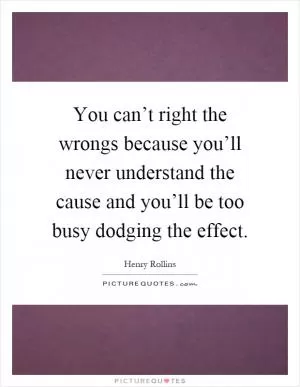 You can’t right the wrongs because you’ll never understand the cause and you’ll be too busy dodging the effect Picture Quote #1
