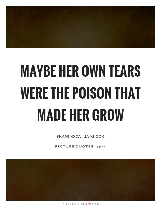 Maybe her own tears were the poison that made her grow Picture Quote #1