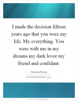 I made the decision fifteen years ago that you were my life. My everything. You were with me in my dreams my dark lover my friend and confidant Picture Quote #1