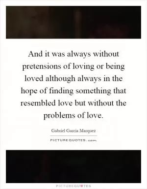 And it was always without pretensions of loving or being loved although always in the hope of finding something that resembled love but without the problems of love Picture Quote #1