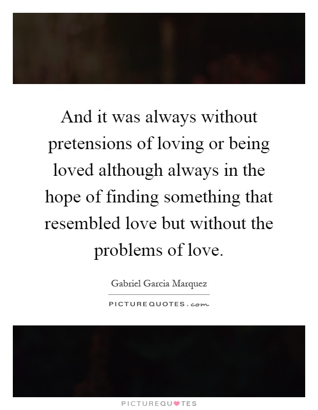 And it was always without pretensions of loving or being loved although always in the hope of finding something that resembled love but without the problems of love Picture Quote #1