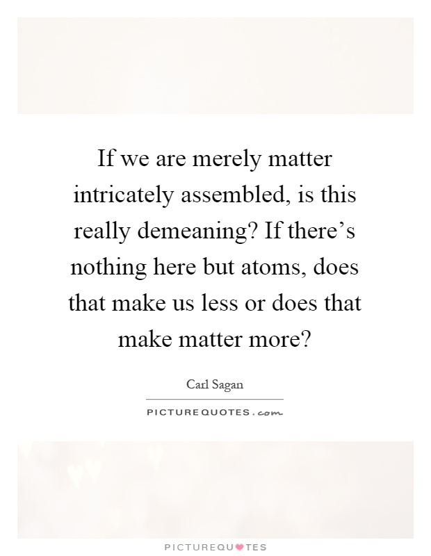 If we are merely matter intricately assembled, is this really demeaning? If there's nothing here but atoms, does that make us less or does that make matter more? Picture Quote #1