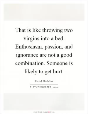That is like throwing two virgins into a bed. Enthusiasm, passion, and ignorance are not a good combination. Someone is likely to get hurt Picture Quote #1
