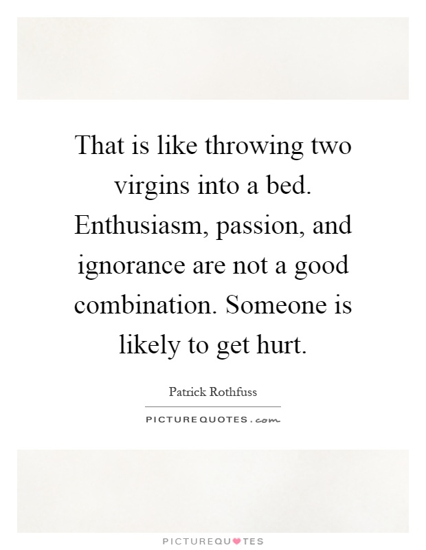 That is like throwing two virgins into a bed. Enthusiasm, passion, and ignorance are not a good combination. Someone is likely to get hurt Picture Quote #1