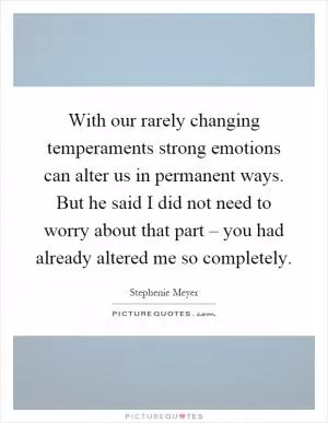 With our rarely changing temperaments strong emotions can alter us in permanent ways. But he said I did not need to worry about that part – you had already altered me so completely Picture Quote #1
