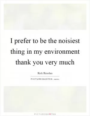 I prefer to be the noisiest thing in my environment thank you very much Picture Quote #1