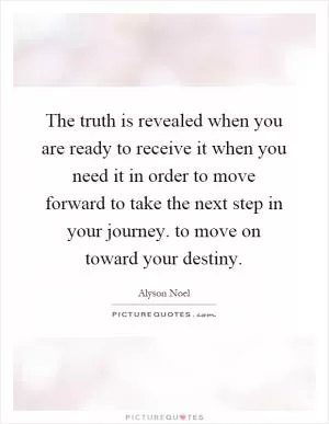 The truth is revealed when you are ready to receive it when you need it in order to move forward to take the next step in your journey. to move on toward your destiny Picture Quote #1