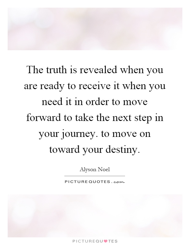 The truth is revealed when you are ready to receive it when you need it in order to move forward to take the next step in your journey. to move on toward your destiny Picture Quote #1