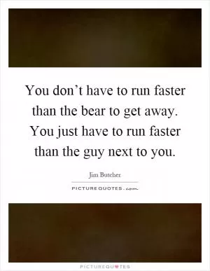 You don’t have to run faster than the bear to get away. You just have to run faster than the guy next to you Picture Quote #1
