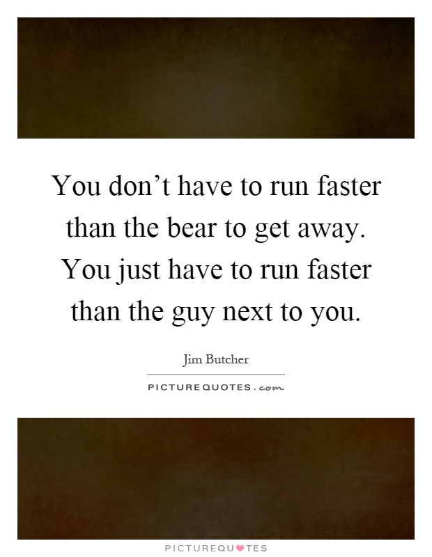 You don't have to run faster than the bear to get away. You just have to run faster than the guy next to you Picture Quote #1