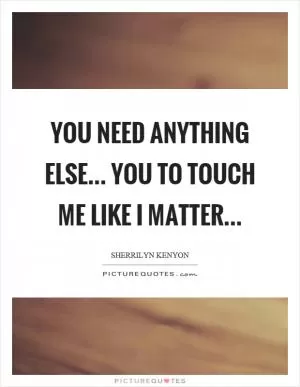 You need anything else... You to touch me like I matter Picture Quote #1
