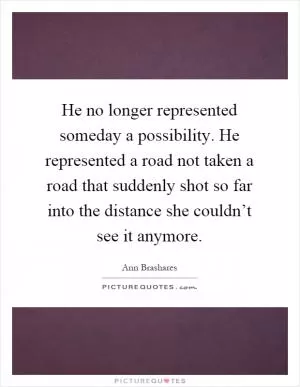 He no longer represented someday a possibility. He represented a road not taken a road that suddenly shot so far into the distance she couldn’t see it anymore Picture Quote #1
