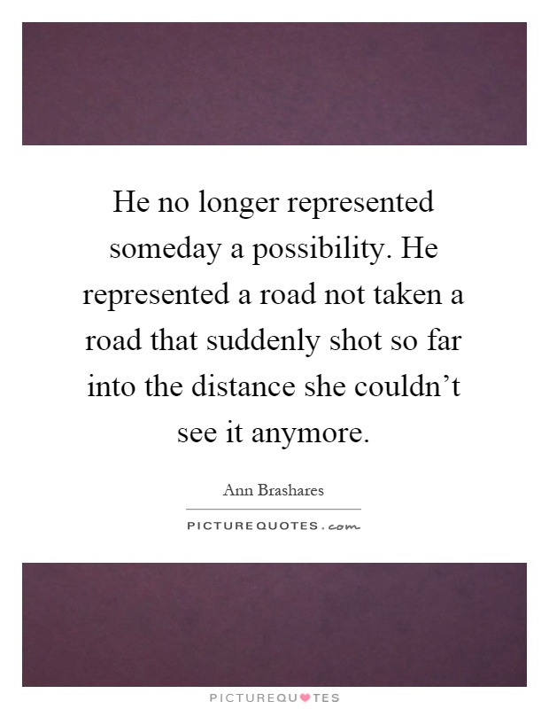 He no longer represented someday a possibility. He represented a road not taken a road that suddenly shot so far into the distance she couldn't see it anymore Picture Quote #1