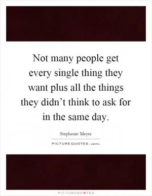 Not many people get every single thing they want plus all the things they didn’t think to ask for in the same day Picture Quote #1