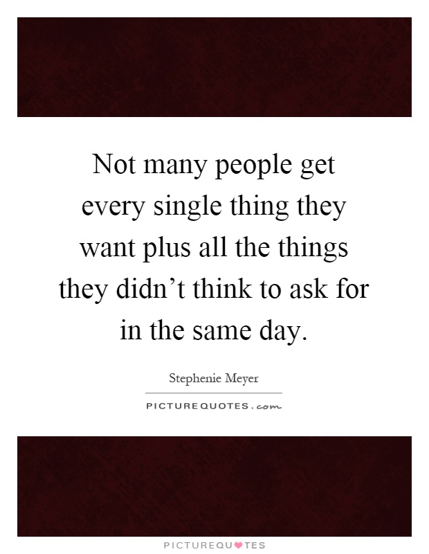 Not many people get every single thing they want plus all the things they didn't think to ask for in the same day Picture Quote #1