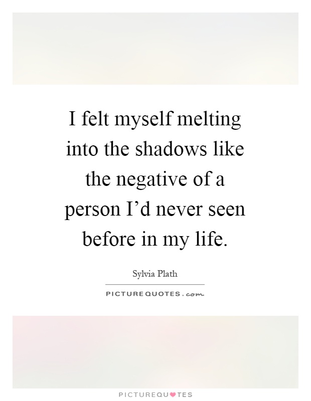 I felt myself melting into the shadows like the negative of a person I'd never seen before in my life Picture Quote #1